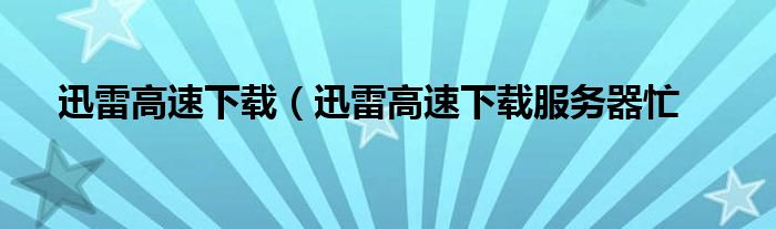 迅雷高速下载（迅雷高速下载服务器忙