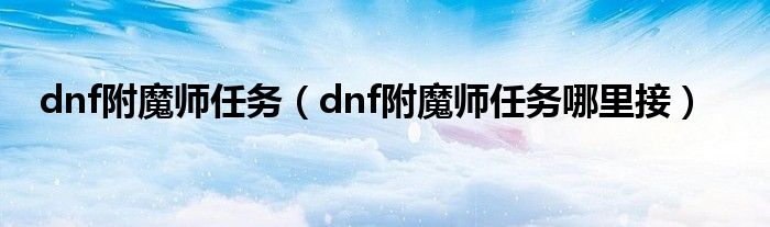 dnf附魔师任务（dnf附魔师任务哪里接）