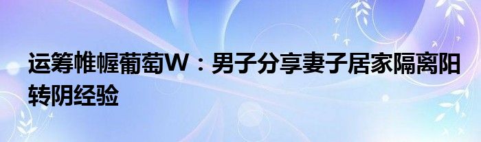 运筹帷幄葡萄W：男子分享妻子居家隔离阳转阴经验