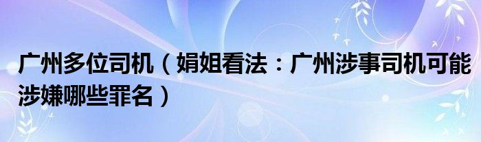 广州多位司机（娟姐看法：广州涉事司机可能涉嫌哪些罪名）