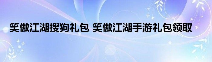 笑傲江湖搜狗礼包 笑傲江湖手游礼包领取