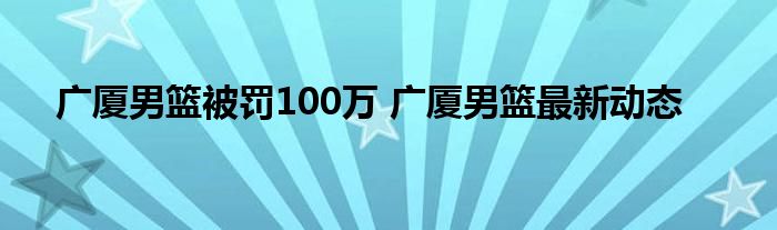 广厦男篮被罚100万 广厦男篮最新动态