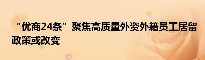 “优商24条”聚焦高质量外资外籍员工居留政策或改变