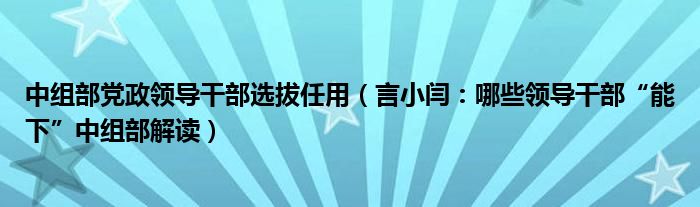 中组部党政领导干部选拔任用（言小闫：哪些领导干部“能下”中组部解读）