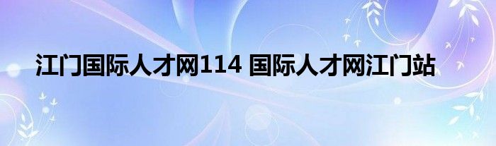 江门国际人才网114 国际人才网江门站