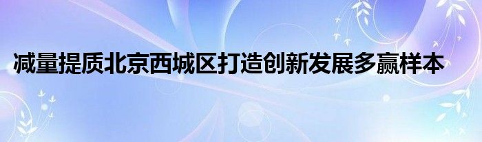 减量提质北京西城区打造创新发展多赢样本