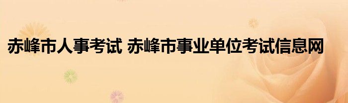 赤峰市人事考试 赤峰市事业单位考试信息网