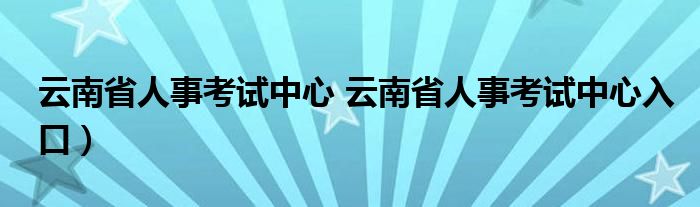 云南省人事考试中心 云南省人事考试中心入口）