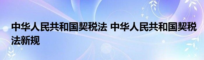 中华人民共和国契税法 中华人民共和国契税法新规