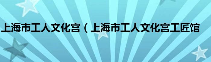 上海市工人文化宫（上海市工人文化宫工匠馆