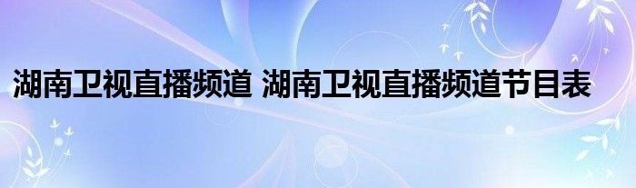 湖南卫视直播频道 湖南卫视直播频道节目表