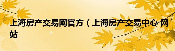 上海房产交易网官方（上海房产交易中心 网站