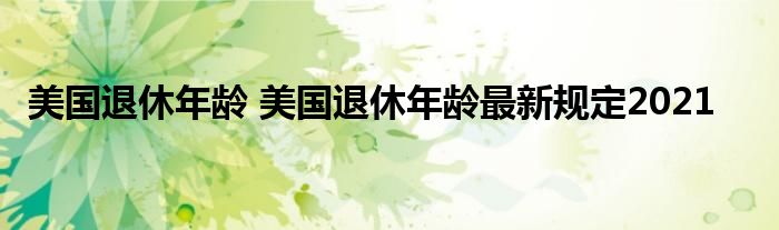 美国退休年龄 美国退休年龄最新规定2021