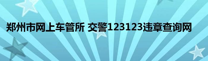 郑州市网上车管所 交警123123违章查询网