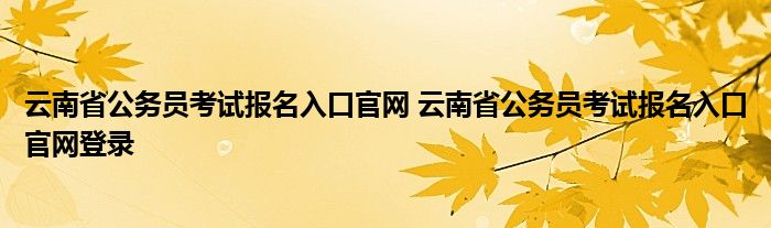 云南省公务员考试报名入口官网 云南省公务员考试报名入口官网登录