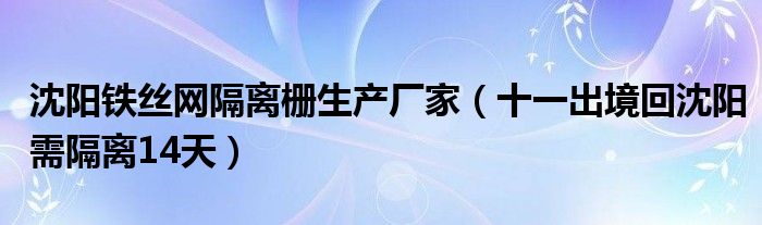 沈阳铁丝网隔离栅生产厂家（十一出境回沈阳需隔离14天）