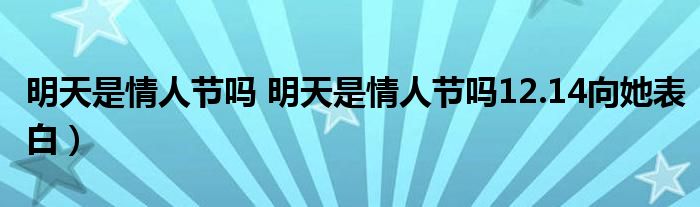 明天是情人节吗 明天是情人节吗12.14向她表白）