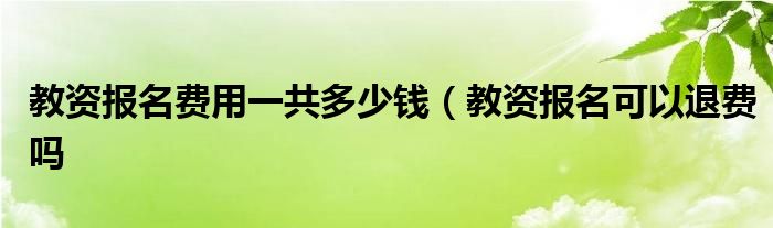 教资报名费用一共多少钱（教资报名可以退费吗