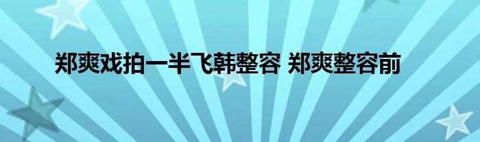 郑爽戏拍一半飞韩整容 郑爽整容前