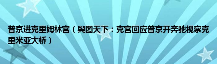 普京进克里姆林宫（舆图天下：克宫回应普京开奔驰视察克里米亚大桥）