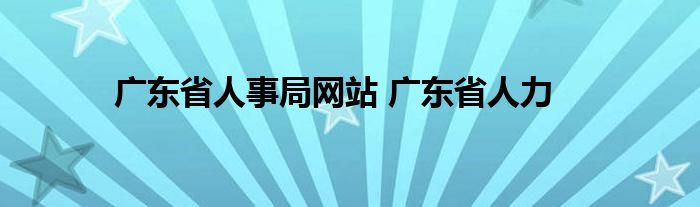 广东省人事局网站 广东省人力