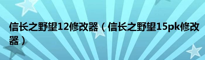 信长之野望12修改器（信长之野望15pk修改器）