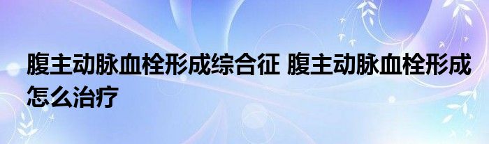 腹主动脉血栓形成综合征 腹主动脉血栓形成怎么治疗