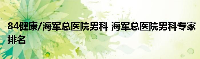 84健康/海军总医院男科 海军总医院男科专家排名