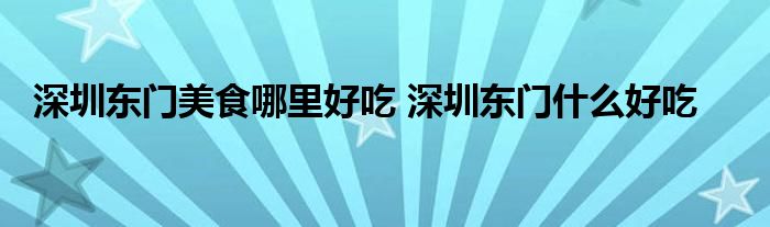 深圳东门美食哪里好吃 深圳东门什么好吃