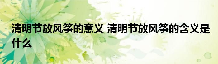 清明节放风筝的意义 清明节放风筝的含义是什么