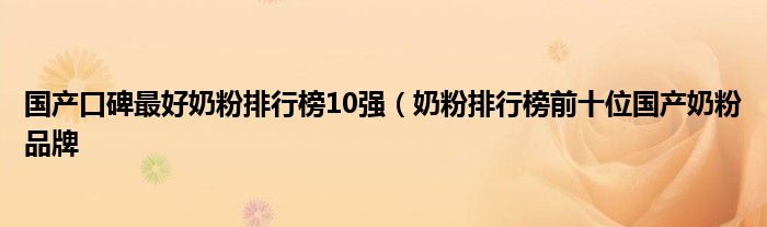 国产口碑最好奶粉排行榜10强（奶粉排行榜前十位国产奶粉品牌