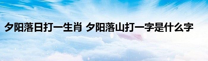 夕阳落日打一生肖 夕阳落山打一字是什么字