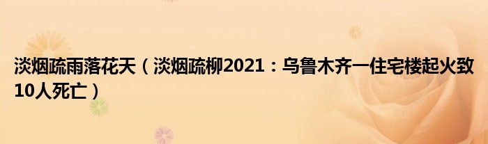 淡烟疏雨落花天（淡烟疏柳2021：乌鲁木齐一住宅楼起火致10人死亡）