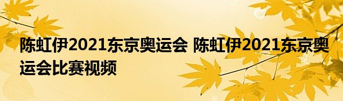 陈虹伊2021东京奥运会 陈虹伊2021东京奥运会比赛视频