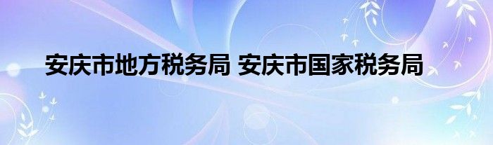 安庆市地方税务局 安庆市国家税务局