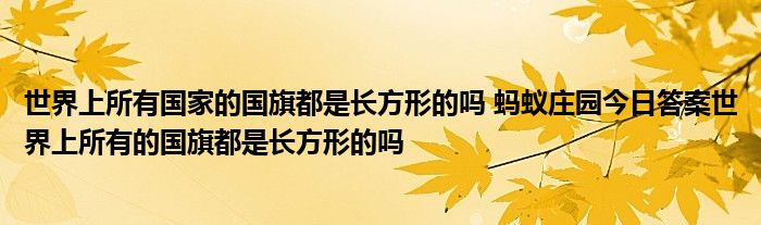 世界上所有国家的国旗都是长方形的吗 蚂蚁庄园今日答案世界上所有的国旗都是长方形的吗