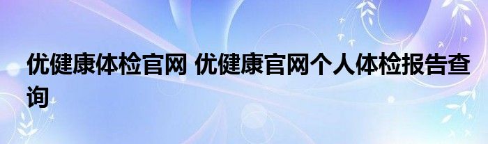 优健康体检官网 优健康官网个人体检报告查询