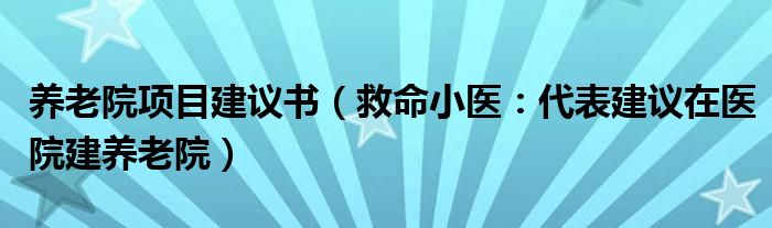 养老院项目建议书（救命小医：代表建议在医院建养老院）