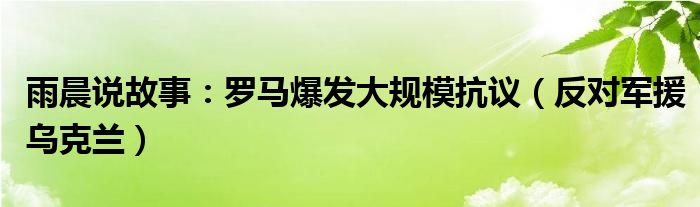 雨晨说故事：罗马爆发大规模抗议（反对军援乌克兰）