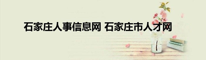 石家庄人事信息网 石家庄市人才网