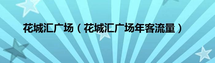 花城汇广场（花城汇广场年客流量）