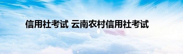 信用社考试 云南农村信用社考试