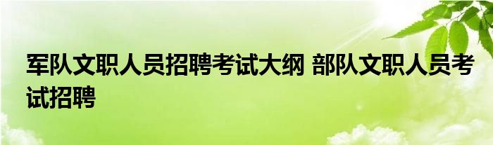 军队文职人员招聘考试大纲 部队文职人员考试招聘