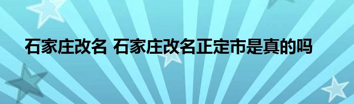 石家庄改名 石家庄改名正定市是真的吗