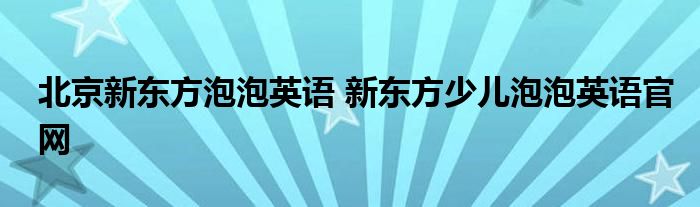 北京新东方泡泡英语 新东方少儿泡泡英语官网