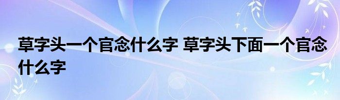 草字头一个官念什么字 草字头下面一个官念什么字