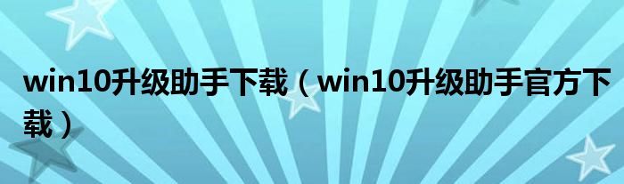 win10升级助手下载（win10升级助手官方下载）