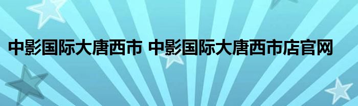 中影国际大唐西市 中影国际大唐西市店官网