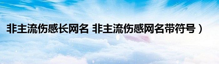 非主流伤感长网名 非主流伤感网名带符号）