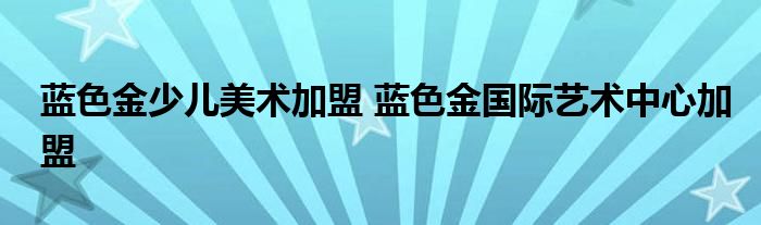 蓝色金少儿美术加盟 蓝色金国际艺术中心加盟